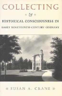 Collecting and Historical Consciousness in Early Nineteenth-Century Germany: Sacrificial Sons and the Father's Witness by Susan A. Crane