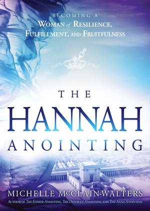 The Hannah Anointing: Becoming a Woman of Resilience, Fulfillment, and Fruitfulness by Michelle McClain-Walters