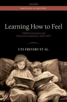 Learning How to Feel: Children's Literature and the History of Emotional Socialization, 1870-1970 by Stephanie Olsen, Pascal Eitler, Ute Frevert