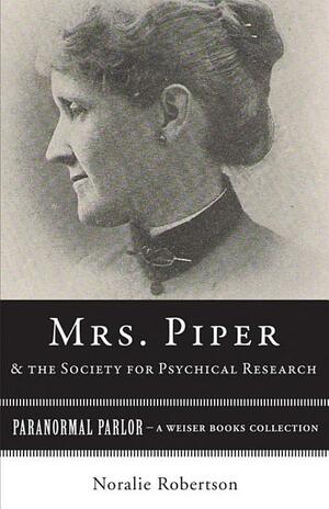 Mrs. Piper and the Society for Psychical Research: Paranormal Parlor, a Weiser Books Collection by Noralie Robertson