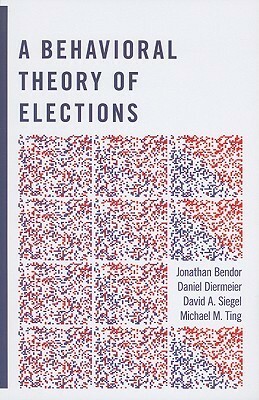 A Behavioral Theory of Elections by Daniel Diermeier, Jonathan Bendor, Michael M. Ting, David A. Siegel