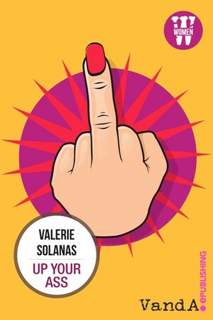 Up Your Ass or From the Cradle to the Boat or The Big Suck or Up from the Slime, & A Young Girl's Primer on How to Attain to the Leisure Class by Valerie Solanas