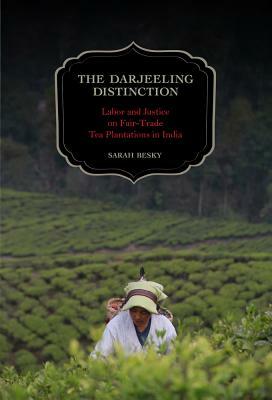 The Darjeeling Distinction: Labor and Justice on Fair-Trade Tea Plantations in India by Sarah Besky