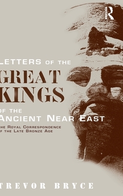 Letters of the Great Kings of the Ancient Near East: The Royal Correspondence of the Late Bronze Age by Trevor Bryce