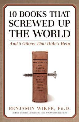 10 Books That Screwed Up the World: And 5 Others That Didn't Help by Benjamin Wiker