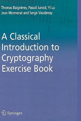 A Classical Introduction to Cryptography Exercise Book by Pascal Junod, Thomas Baigneres, Yi Lu