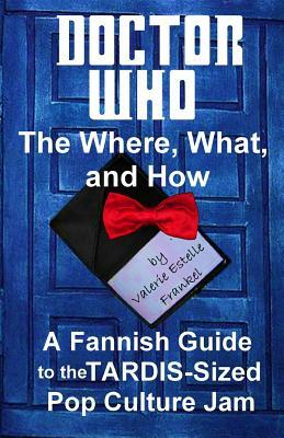 Doctor Who - The What, Where, and How: A Fannish Guide to the TARDIS-Sized Pop Culture Jam by Valerie Estelle Frankel