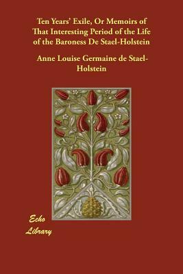 Ten Years' Exile, Or Memoirs of That Interesting Period of the Life of the Baroness De Stael-Holstein by Madame de Staël