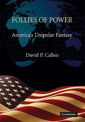 Follies of Power: America's Unipolar Fantasy by David P. Calleo