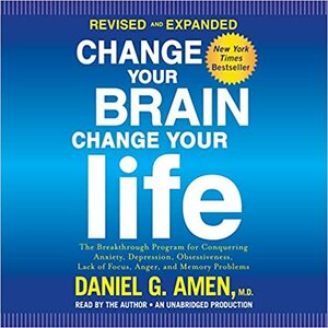 Change Your Brain, Change Your Life (Revised and Expanded): The Breakthrough Program for Conquering Anxiety, Depression, Obsessiveness, Lack of Focus, Anger, and Memory Problems by Daniel G. Amen