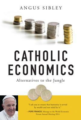 Catholic Economics: Alternatives to the Jungle by Angus Sibley