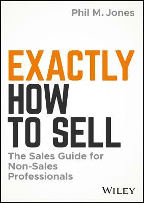 Exactly How to Sell: The Sales Guide for Non-Sales Professionals by Phil M. Jones