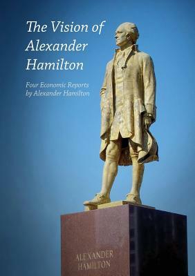 The Vision of Alexander Hamilton: Four Economic Reports by Alexander Hamilton by Alexander Hamilton, Lyndon H. Larouche