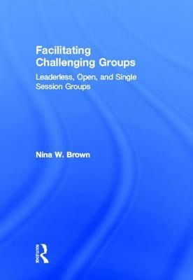 Facilitating Challenging Groups: Leaderless, Open, and Single Session Groups by Nina W. Brown