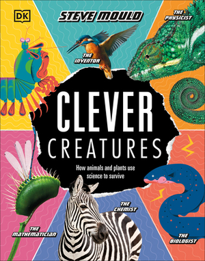 Clever Creatures: How Animals and Plants Use Science to Survive by Steve Mould