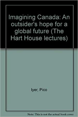 Imagining Canada: An Outsider's Hope for a Global Future by Pico Iyer