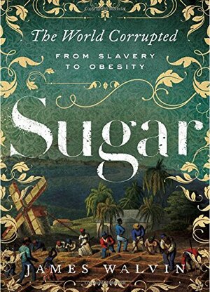 Sugar: The World Corrupted: From Slavery to Obesity by James Walvin