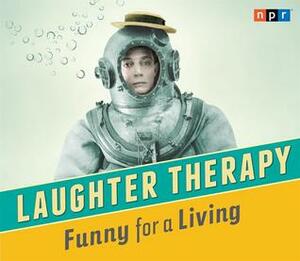 NPR Laughter Therapy: Funny for a Living by National Public Radio, Ophira Eisenberg