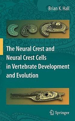 The Neural Crest and Neural Crest Cells in Vertebrate Development and Evolution by Brian K. Hall