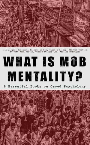 WHAT IS MOB MENTALITY? - 8 Essential Books on Crowd Psychology: Psychology of Revolution, Extraordinary Popular Delusions and the Madness of Crowds, Instincts ... Contract, A Moving-Picture of Democracy... by Everett Dean Martin, William McDougall, Gerald Stanley Lee, Wilfred Trotter, Jean-Jacques Rousseau, Gustave Le Bon, Charles Mackay