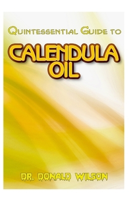 Quintessential Guide To Calendula Oil: A Complete guide on all you need to know about Effectual Calendula Oil! Discover the secrets of this miracle oi by Donald Wilson