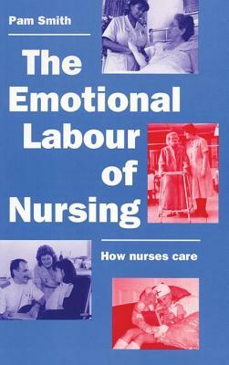 The Emotional Labour of Nursing: Its Impact on Interpersonal Relations, Management and Educational Environment by Pam Smith