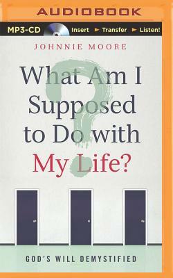 What Am I Supposed to Do with My Life?: God's Will Demystified by Johnnie Moore