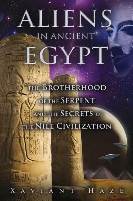 Aliens in Ancient Egypt: The Brotherhood of the Serpent and the Secrets of the Nile Civilization by Xaviant Haze