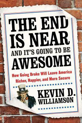 The End Is Near and It's Going to Be Awesome: How Going Broke Will Leave America Richer, Happier, and More Secure by Kevin D. Williamson