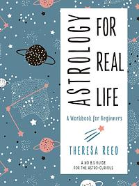 Astrology for Real Life: A Workbook for Beginners by Theresa Reed