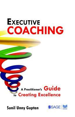 Executive Coaching: A Practitioner's Guide to Creating Excellence by Sunil Unny Guptan