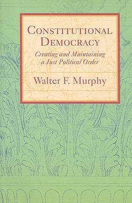 Constitutional Democracy: Creating and Maintaining a Just Political Order by Walter F. Murphy