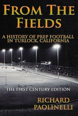 From The Fields: A History Of Prep Football In Turlock California: The First Century Edition by Richard Paolinelli