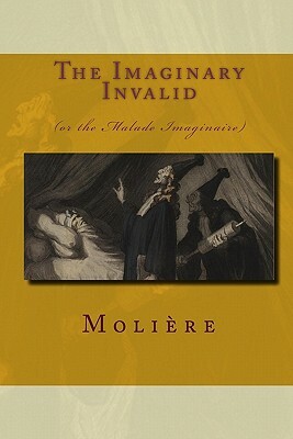 The Imaginary Invalid: (Or The Malade Imaginaire) by Molière