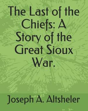 The Last of the Chiefs: A Story of the Great Sioux War. by Joseph a. Altsheler