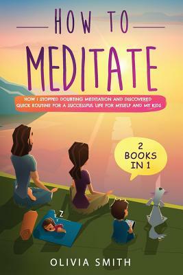 How to meditate: 2 Books in 1: How I stopped doubting meditation and discovered quick routine for a successful life for myself and my k by Olivia Smith