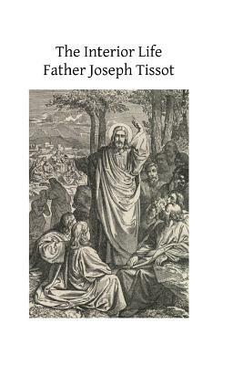 The Interior Life: Simplified and Reduced to Its Fundamental Principle by Father Joseph Tissot