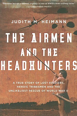 The Airmen and the Headhunters: A True Story of Lost Soldiers, Heroic Tribesmen and the Unlikeliest Rescue of World War II by Judith M. Heimann