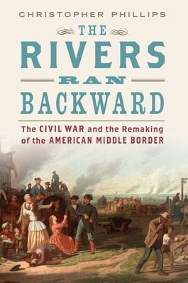 The Rivers Ran Backward: The Civil War and the Remaking of the American Middle Border by Christopher Phillips