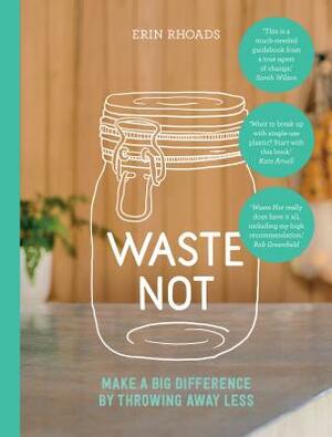 Waste Not: Make a Big Difference by Throwing Away Less by Erin Rhoads