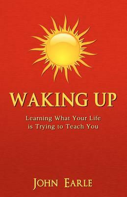 Waking Up: Learning What Your Life is Trying to Teach You by John Earle