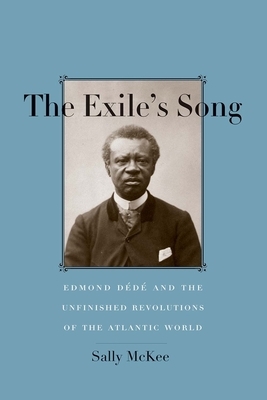 The Exile's Song: Edmond Dédé and the Unfinished Revolutions of the Atlantic World by Sally McKee