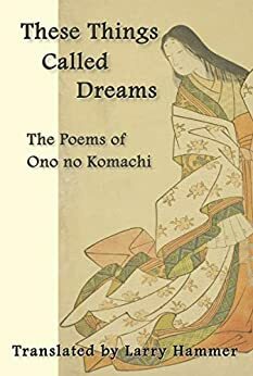 These Things Called Dreams: The Poems of Ono no Komachi by Larry Hammer, Ono Komachi