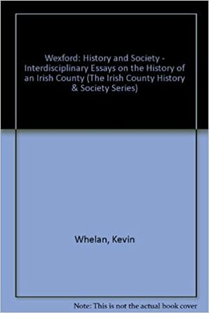 Wexford: History And Society: Interdisciplinary Essays On The History Of An Irish County by Kevin Whelan
