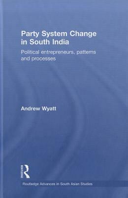 Party System Change in South India: Political Entrepreneurs, Patterns and Processes by Andrew Wyatt