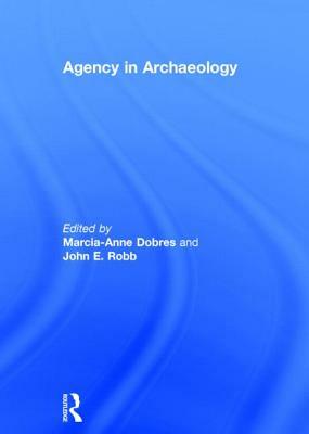 Agency in Archaeology by Marcia-Anne Dobres, John Robb