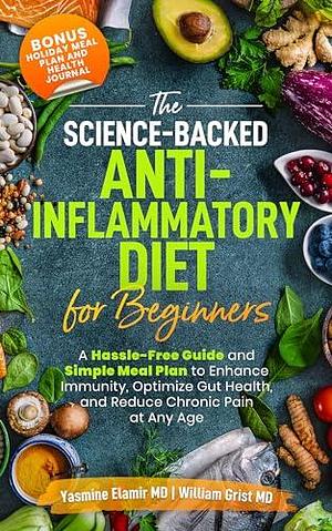 The Science-Backed Anti-Inflammatory Diet for Beginners: A Hassle-Free Guide and Simple Meal Plan To Enhance Immunity, Optimize Gut Health, and Reduce Chronic Pain at Any Age by Yasmine Elamir, Yasmine Elamir, William Grist