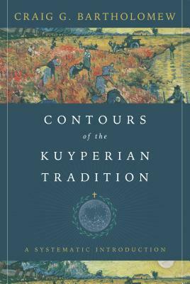 Contours of the Kuyperian Tradition: A Systematic Introduction by Craig G. Bartholomew