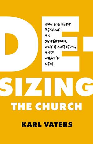 De-sizing the Church: How Church Growth Became a Science, Then an Obsession, and What's Next by Karl Vaters, Karl Vaters