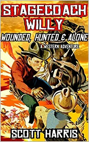 Stagecoach Willy: Wounded, Hunted And Alone: A Classic Western Adventure (The Stagecoach Willy Western Adventure Series Book 2) by Scott Harris